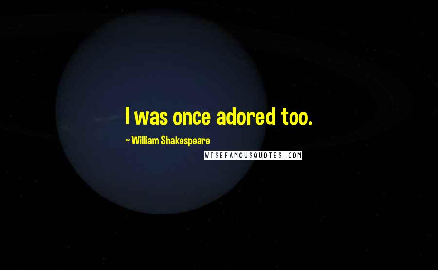 William Shakespeare Quotes: I was once adored too.