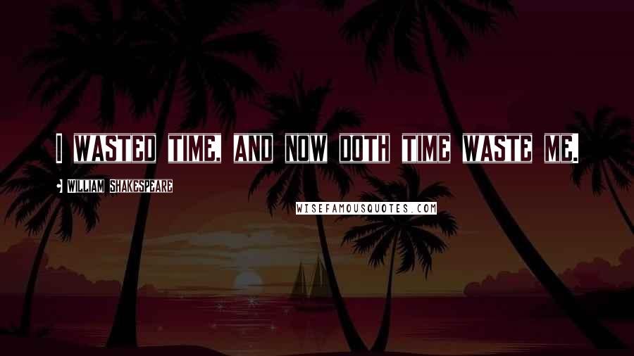 William Shakespeare Quotes: I wasted time, and now doth time waste me.