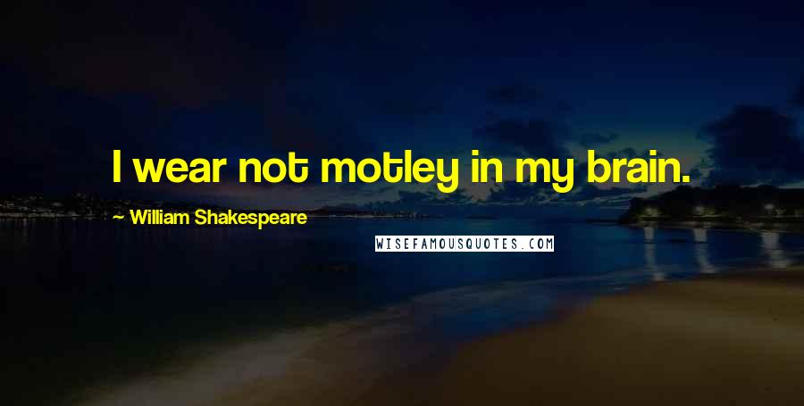 William Shakespeare Quotes: I wear not motley in my brain.