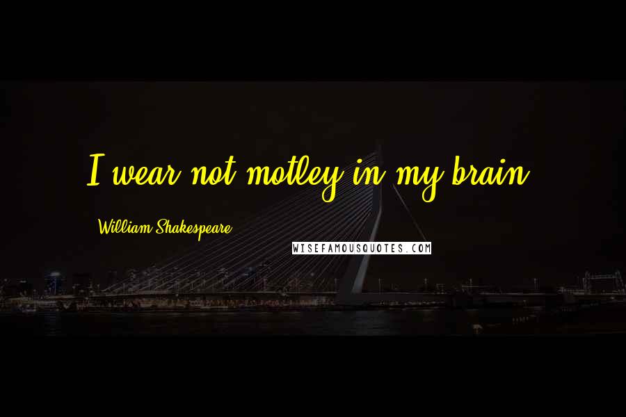 William Shakespeare Quotes: I wear not motley in my brain.