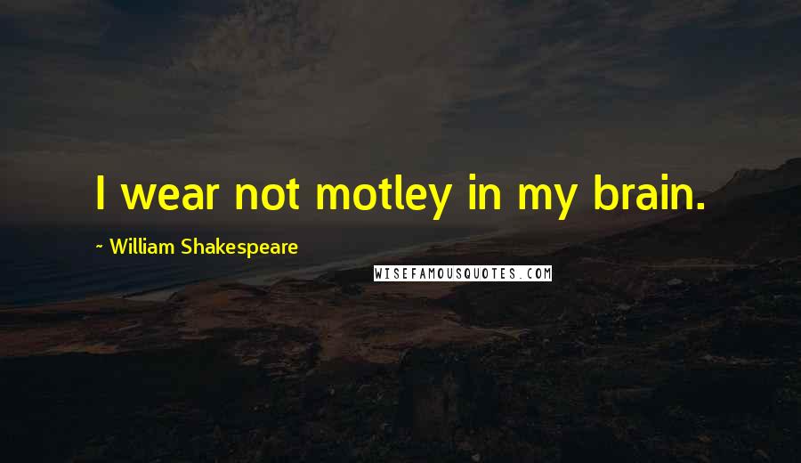 William Shakespeare Quotes: I wear not motley in my brain.