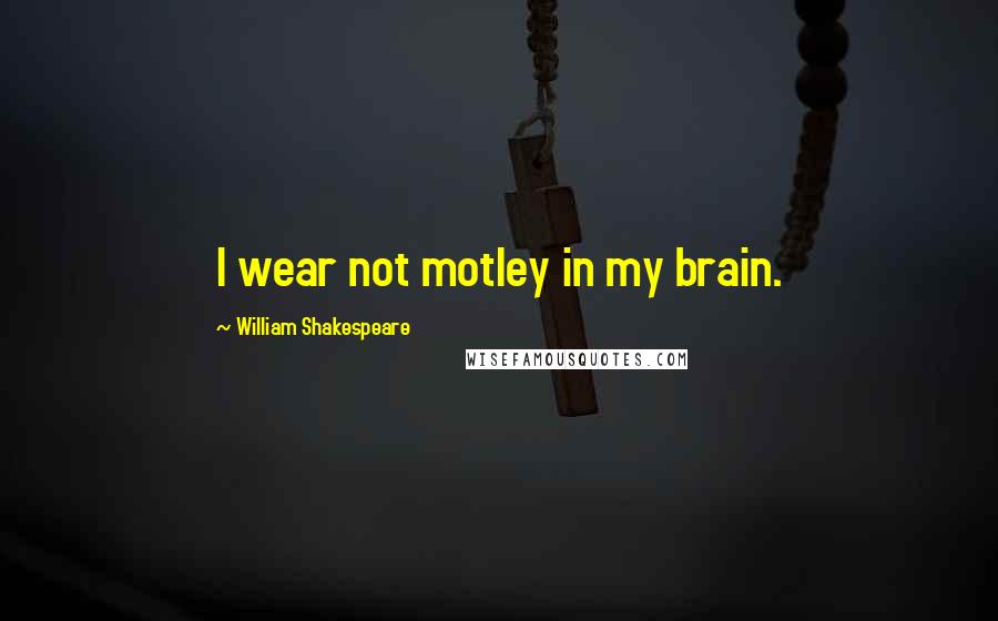 William Shakespeare Quotes: I wear not motley in my brain.