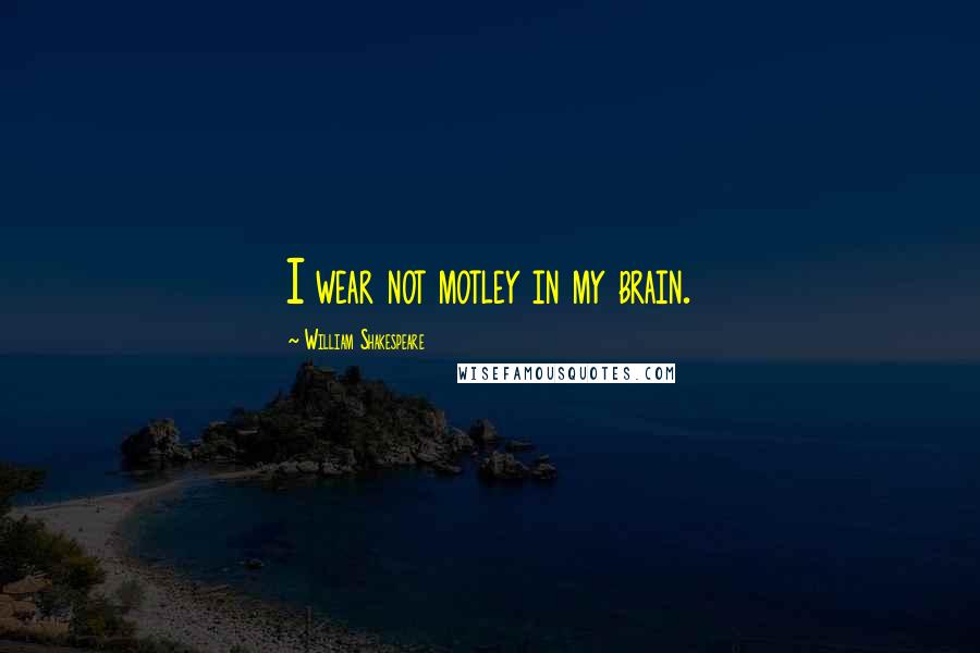 William Shakespeare Quotes: I wear not motley in my brain.