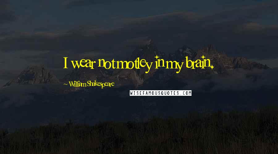 William Shakespeare Quotes: I wear not motley in my brain.