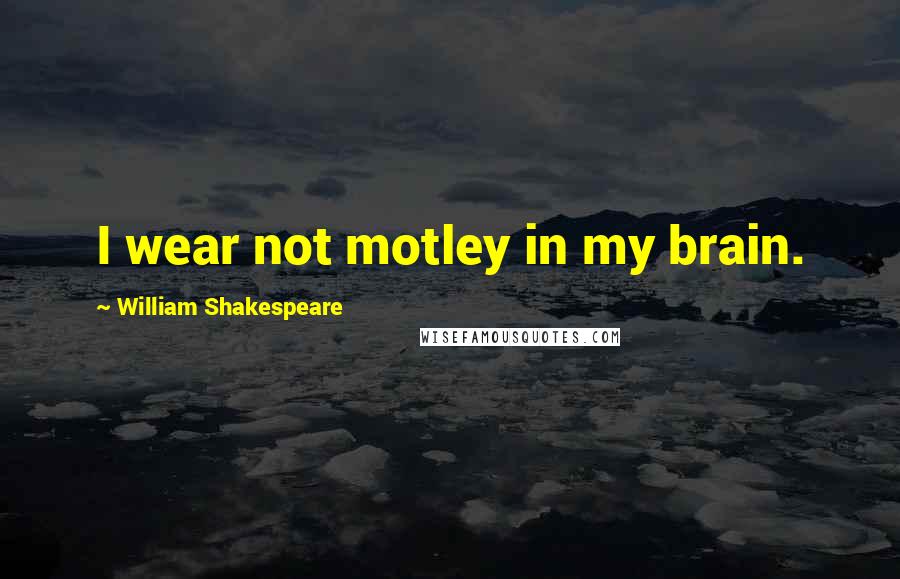 William Shakespeare Quotes: I wear not motley in my brain.