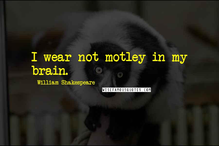 William Shakespeare Quotes: I wear not motley in my brain.