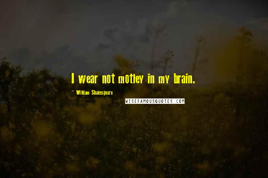 William Shakespeare Quotes: I wear not motley in my brain.