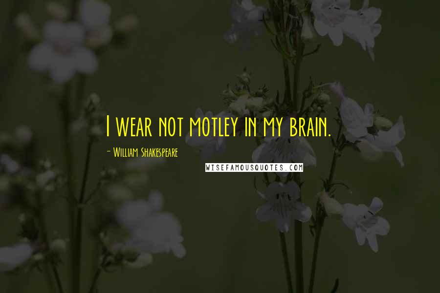 William Shakespeare Quotes: I wear not motley in my brain.