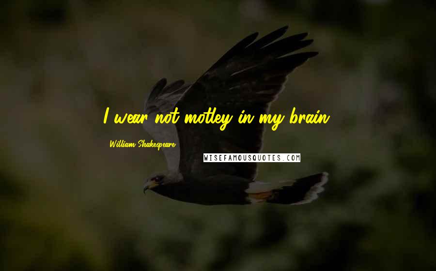 William Shakespeare Quotes: I wear not motley in my brain.