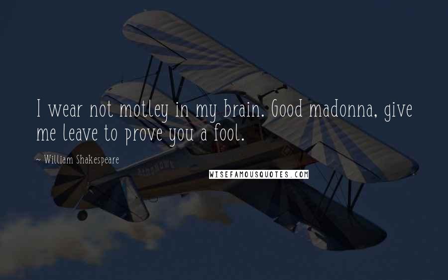 William Shakespeare Quotes: I wear not motley in my brain. Good madonna, give me leave to prove you a fool.