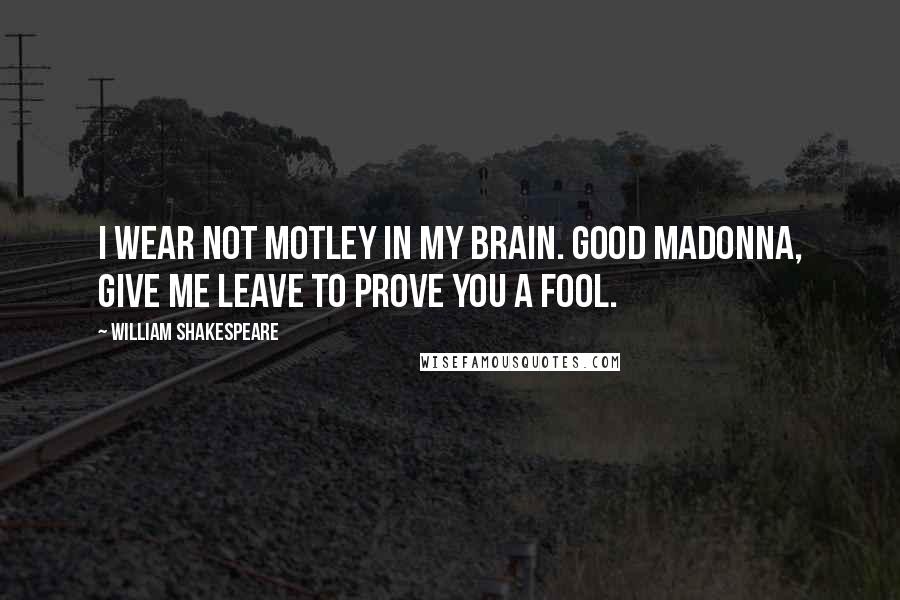 William Shakespeare Quotes: I wear not motley in my brain. Good madonna, give me leave to prove you a fool.