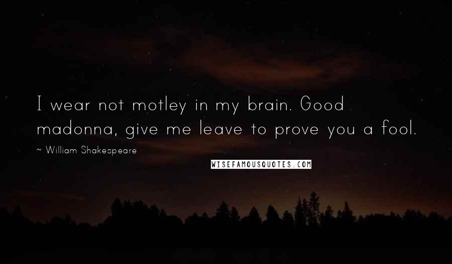 William Shakespeare Quotes: I wear not motley in my brain. Good madonna, give me leave to prove you a fool.