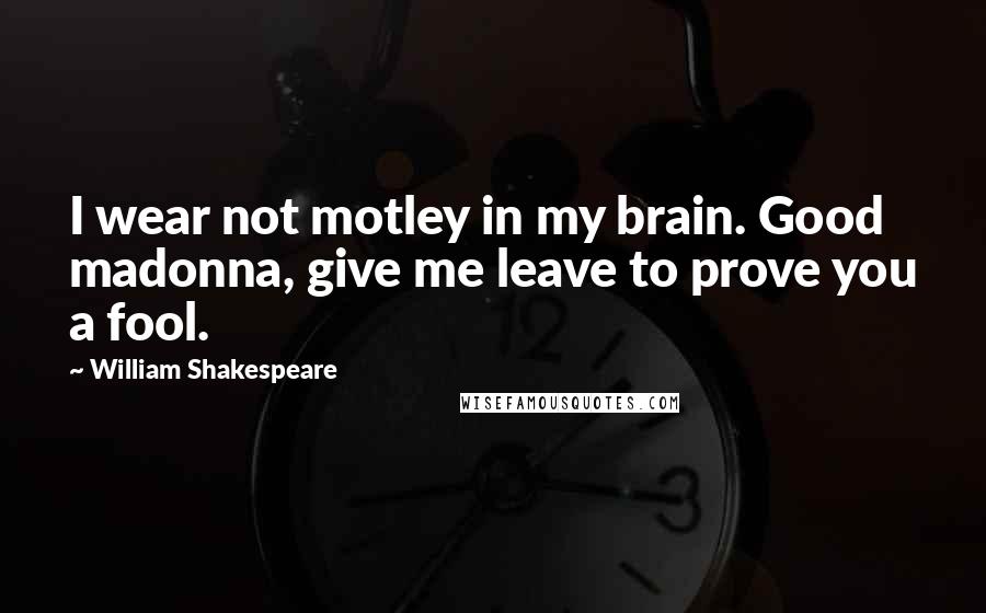 William Shakespeare Quotes: I wear not motley in my brain. Good madonna, give me leave to prove you a fool.