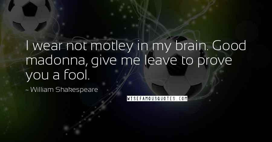 William Shakespeare Quotes: I wear not motley in my brain. Good madonna, give me leave to prove you a fool.