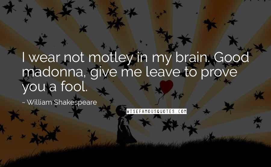 William Shakespeare Quotes: I wear not motley in my brain. Good madonna, give me leave to prove you a fool.