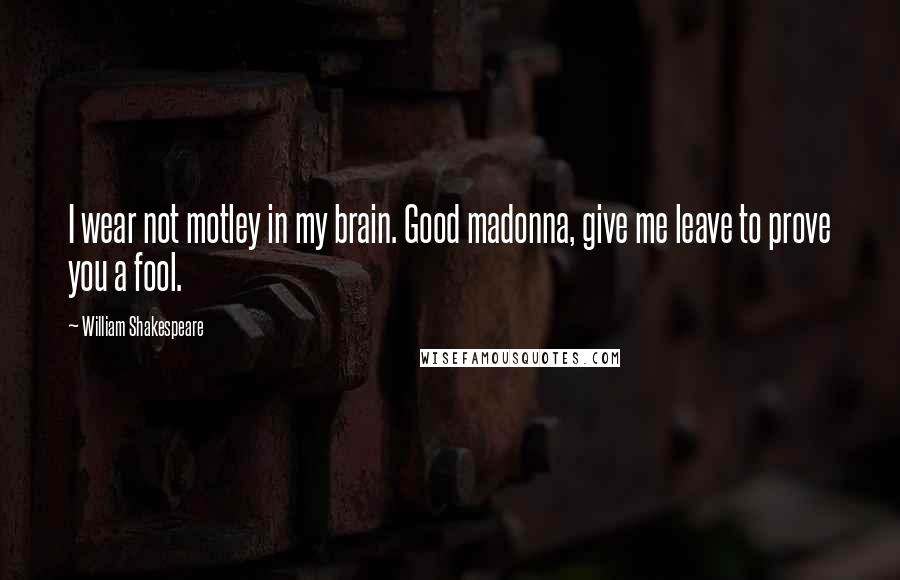 William Shakespeare Quotes: I wear not motley in my brain. Good madonna, give me leave to prove you a fool.