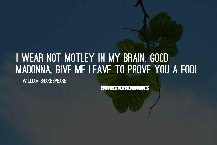 William Shakespeare Quotes: I wear not motley in my brain. Good madonna, give me leave to prove you a fool.