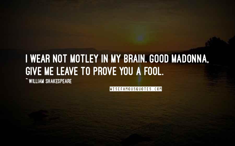 William Shakespeare Quotes: I wear not motley in my brain. Good madonna, give me leave to prove you a fool.