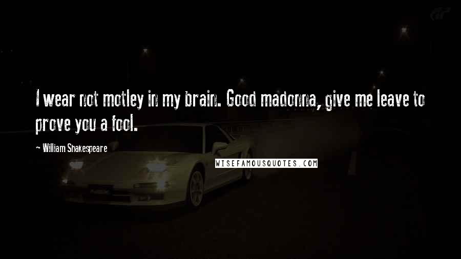 William Shakespeare Quotes: I wear not motley in my brain. Good madonna, give me leave to prove you a fool.