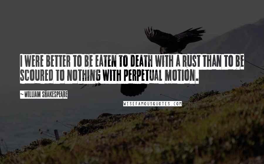 William Shakespeare Quotes: I were better to be eaten to death with a rust than to be scoured to nothing with perpetual motion.