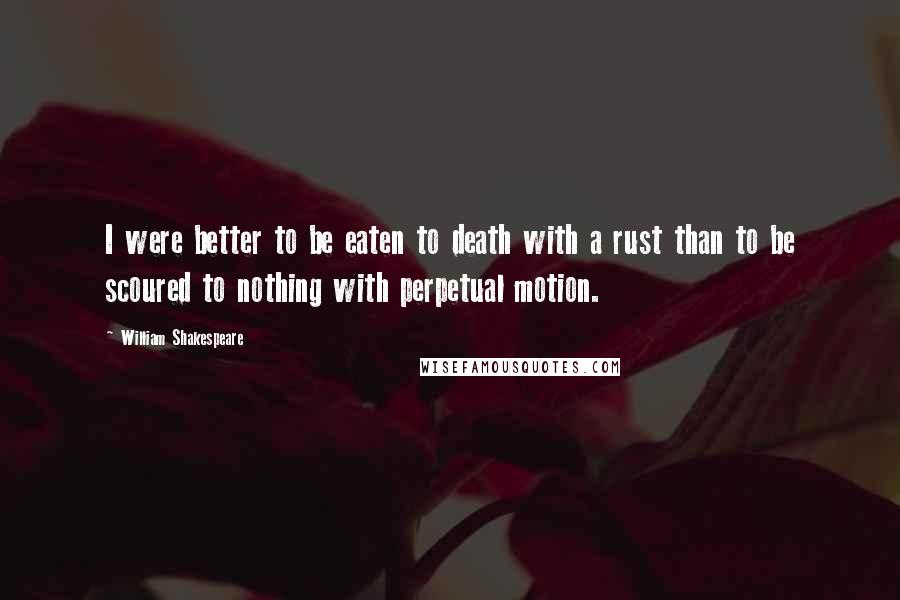 William Shakespeare Quotes: I were better to be eaten to death with a rust than to be scoured to nothing with perpetual motion.
