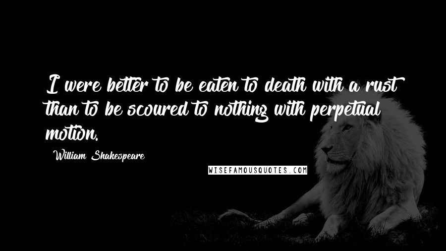 William Shakespeare Quotes: I were better to be eaten to death with a rust than to be scoured to nothing with perpetual motion.