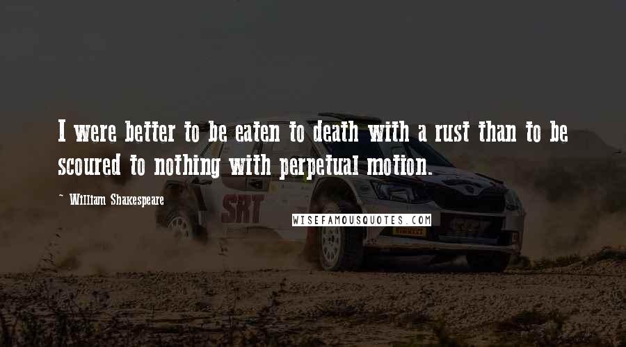 William Shakespeare Quotes: I were better to be eaten to death with a rust than to be scoured to nothing with perpetual motion.