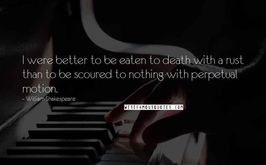 William Shakespeare Quotes: I were better to be eaten to death with a rust than to be scoured to nothing with perpetual motion.