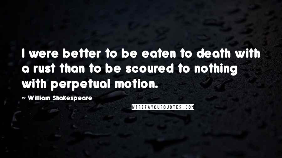 William Shakespeare Quotes: I were better to be eaten to death with a rust than to be scoured to nothing with perpetual motion.