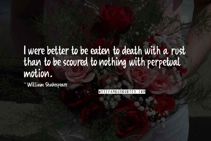 William Shakespeare Quotes: I were better to be eaten to death with a rust than to be scoured to nothing with perpetual motion.