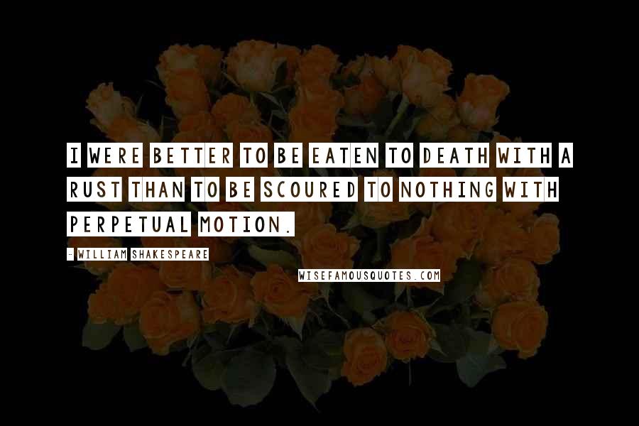 William Shakespeare Quotes: I were better to be eaten to death with a rust than to be scoured to nothing with perpetual motion.