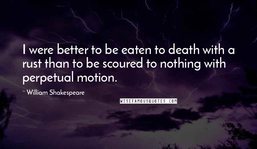 William Shakespeare Quotes: I were better to be eaten to death with a rust than to be scoured to nothing with perpetual motion.