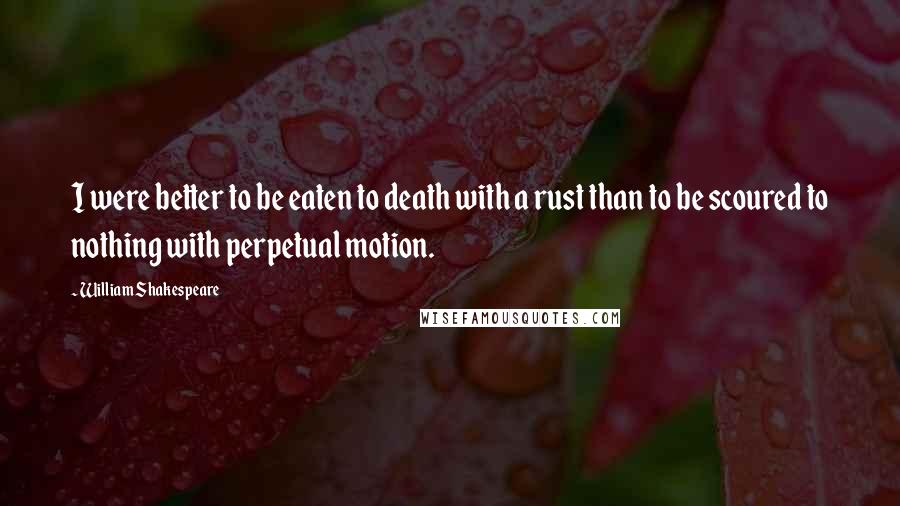 William Shakespeare Quotes: I were better to be eaten to death with a rust than to be scoured to nothing with perpetual motion.