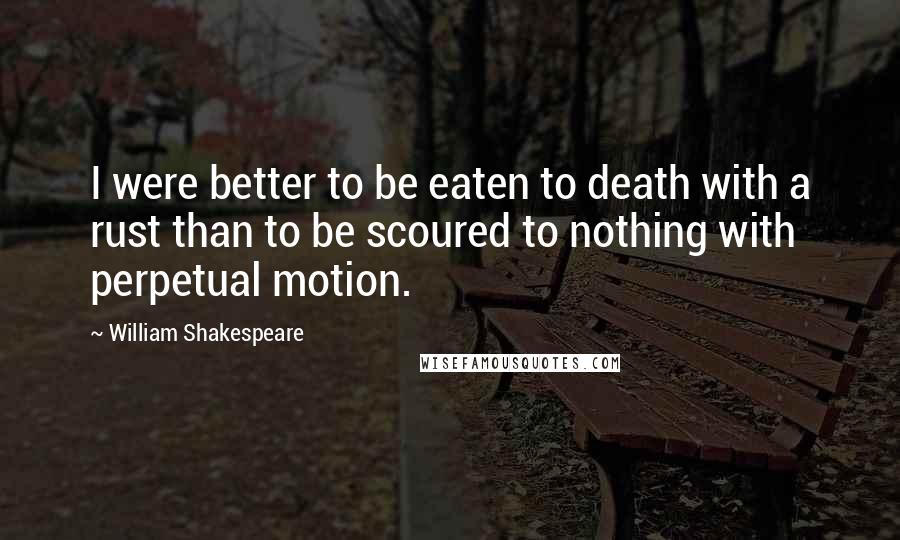 William Shakespeare Quotes: I were better to be eaten to death with a rust than to be scoured to nothing with perpetual motion.