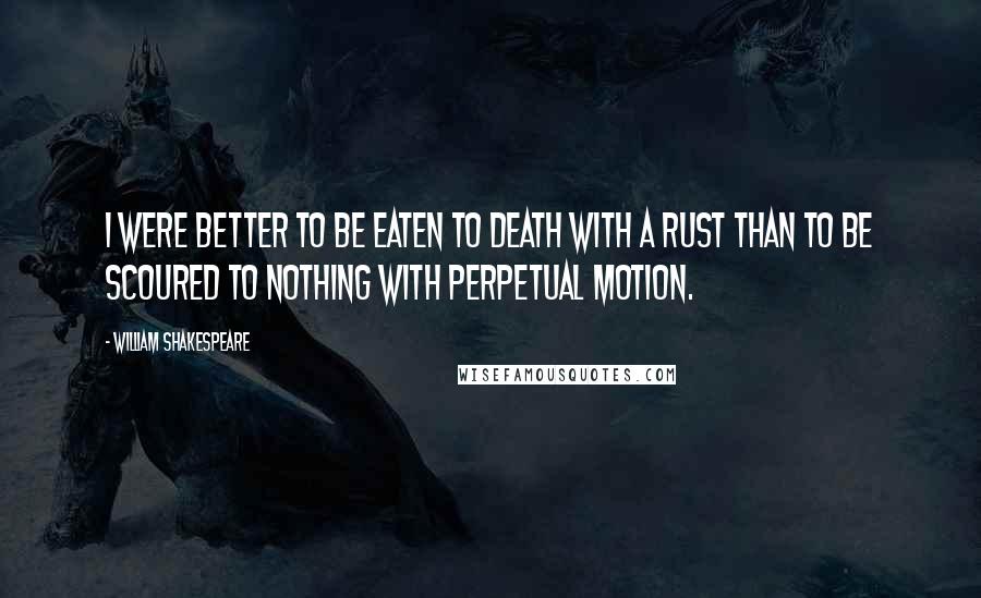 William Shakespeare Quotes: I were better to be eaten to death with a rust than to be scoured to nothing with perpetual motion.