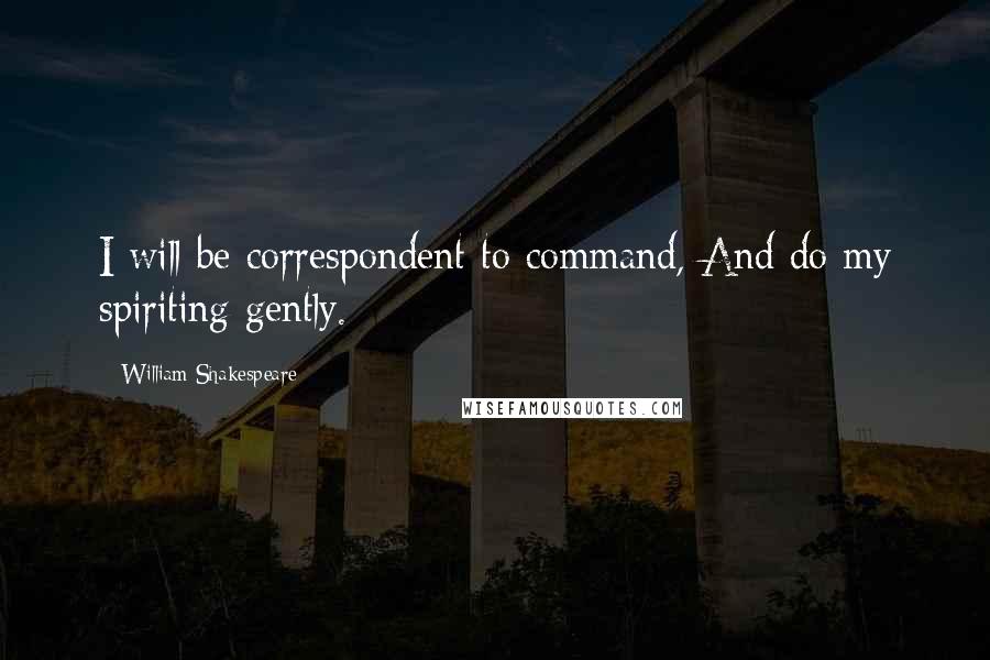 William Shakespeare Quotes: I will be correspondent to command, And do my spiriting gently.