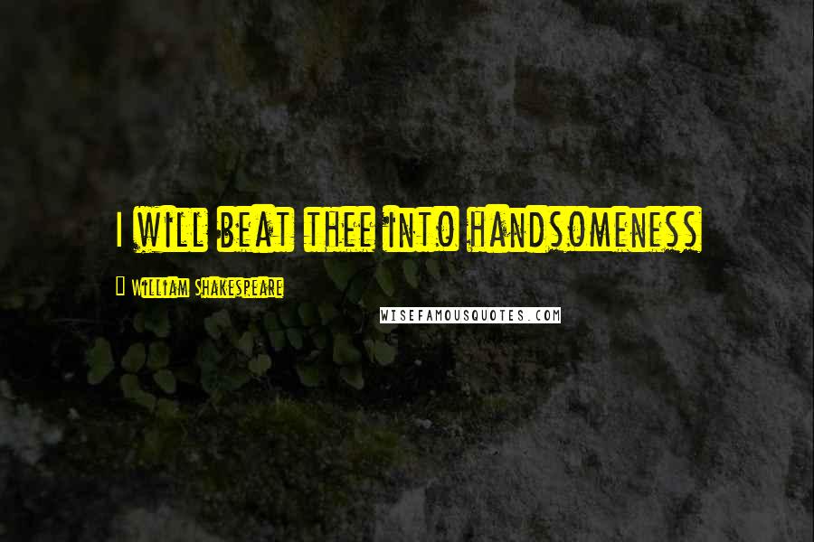 William Shakespeare Quotes: I will beat thee into handsomeness