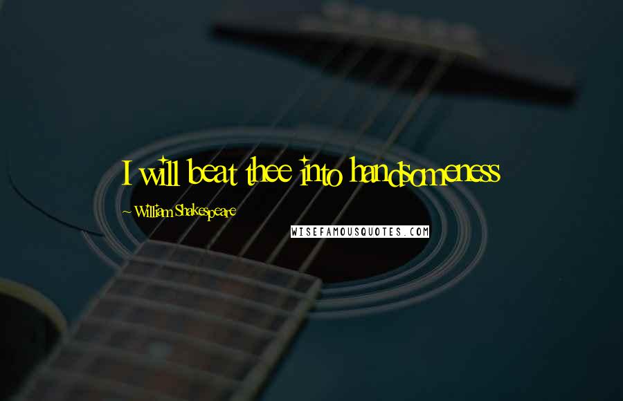 William Shakespeare Quotes: I will beat thee into handsomeness