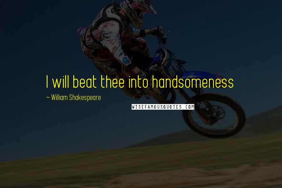 William Shakespeare Quotes: I will beat thee into handsomeness