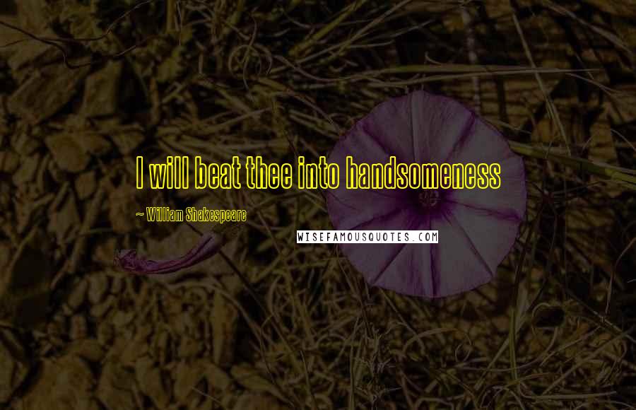 William Shakespeare Quotes: I will beat thee into handsomeness