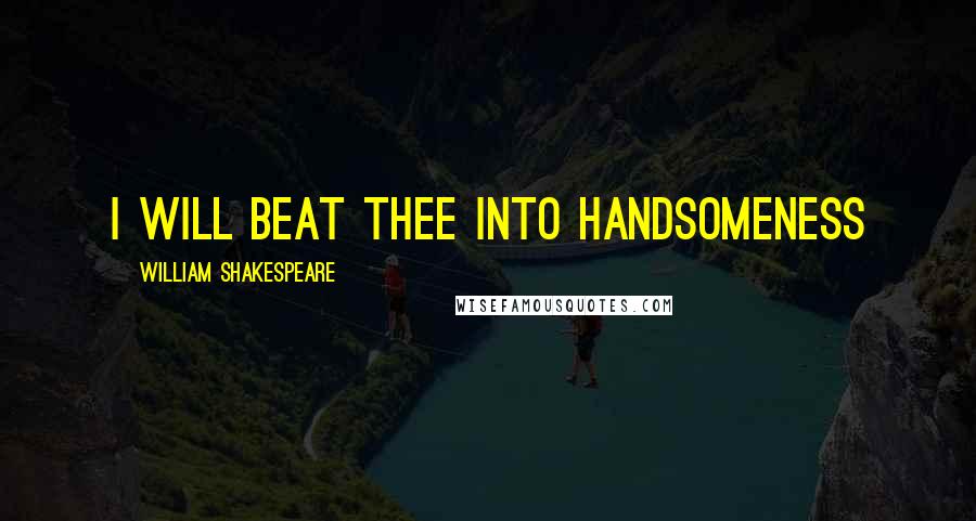 William Shakespeare Quotes: I will beat thee into handsomeness