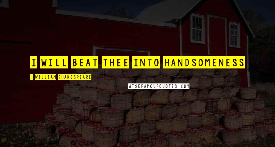 William Shakespeare Quotes: I will beat thee into handsomeness