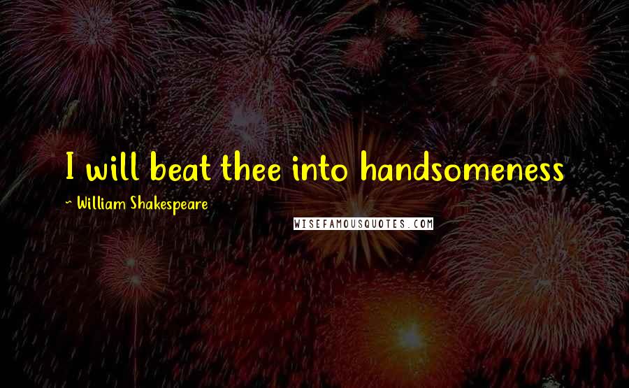William Shakespeare Quotes: I will beat thee into handsomeness