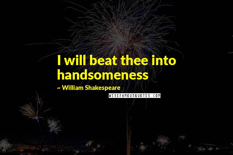 William Shakespeare Quotes: I will beat thee into handsomeness