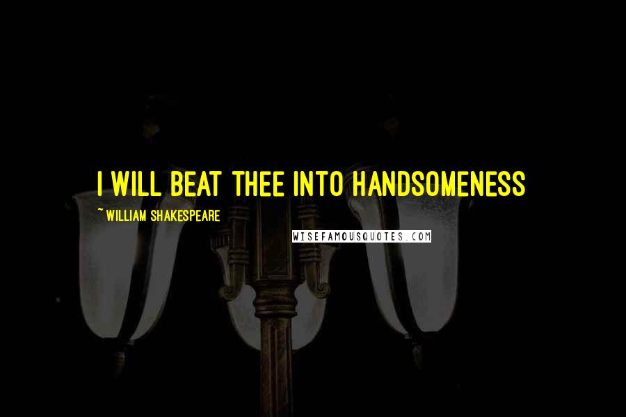 William Shakespeare Quotes: I will beat thee into handsomeness