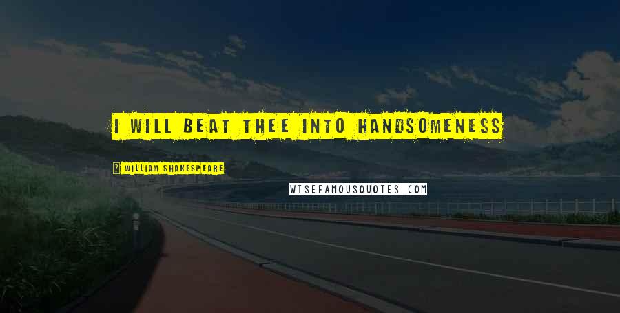 William Shakespeare Quotes: I will beat thee into handsomeness