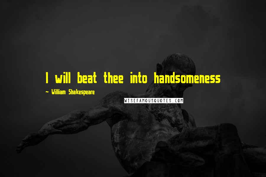William Shakespeare Quotes: I will beat thee into handsomeness