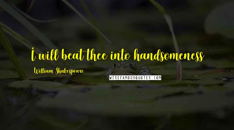 William Shakespeare Quotes: I will beat thee into handsomeness