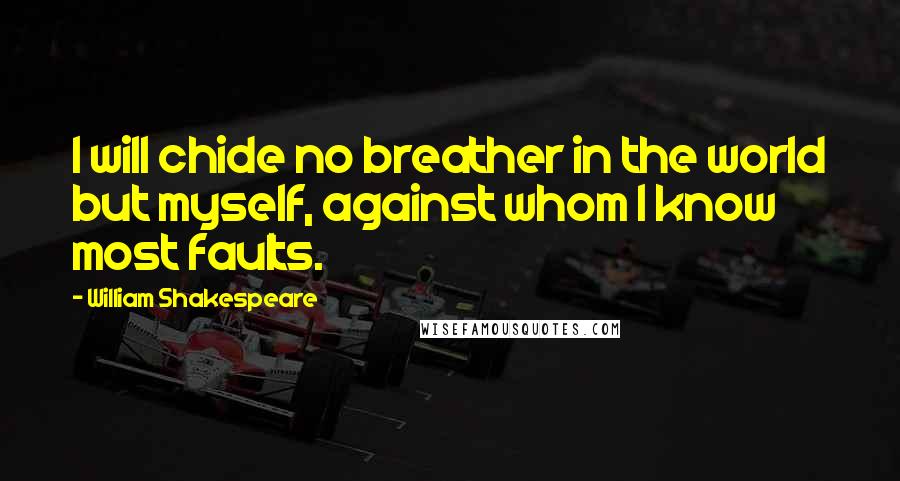 William Shakespeare Quotes: I will chide no breather in the world but myself, against whom I know most faults.