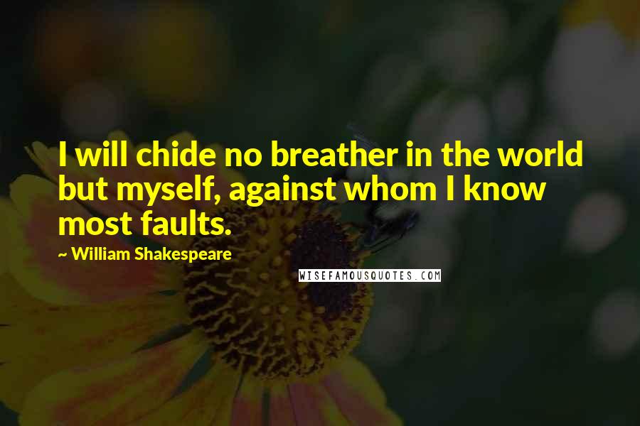 William Shakespeare Quotes: I will chide no breather in the world but myself, against whom I know most faults.